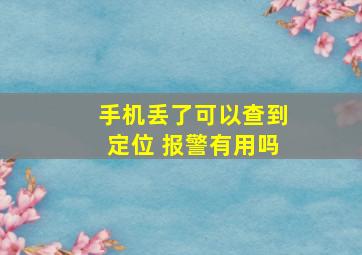 手机丢了可以查到定位 报警有用吗